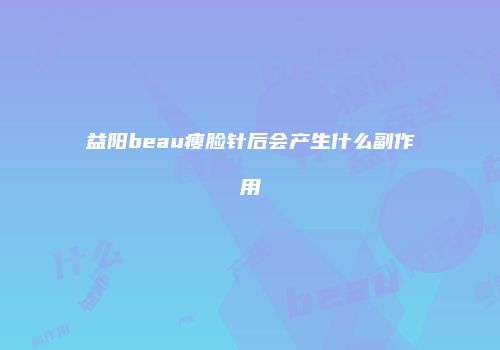 益阳beau瘦脸针后会产生什么副作用