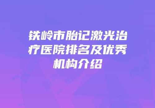 铁岭市胎记激光治疗医院排名及优秀机构介绍