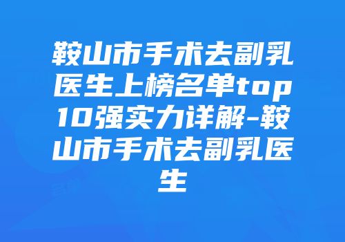鞍山市手术去副乳医生上榜名单top10强实力详解-鞍山市手术去副乳医生