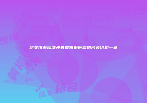 韶关市面部激光去黄褐斑医院排名及价格一览