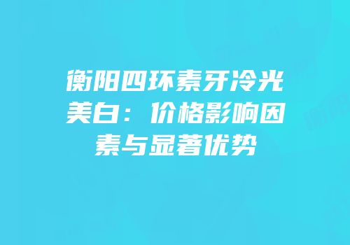 衡阳四环素牙冷光美白：价格影响因素与显著优势