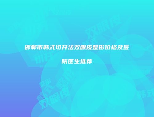 邯郸市韩式切开法双眼皮整形价格及医院医生推荐