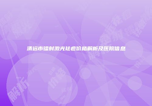 清远市镭射激光祛痘价格解析及医院信息