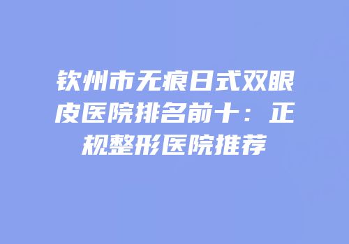 钦州市无痕日式双眼皮医院排名前十：正规整形医院推荐