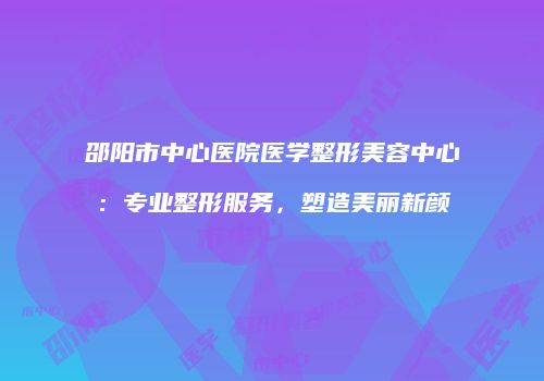 邵阳市中心医院医学整形美容中心：专业整形服务，塑造美丽新颜