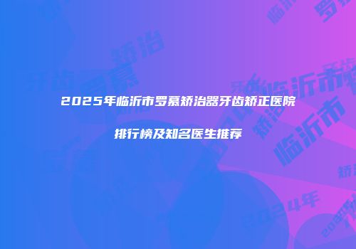 2025年临沂市罗慕矫治器牙齿矫正医院排行榜及知名医生推荐