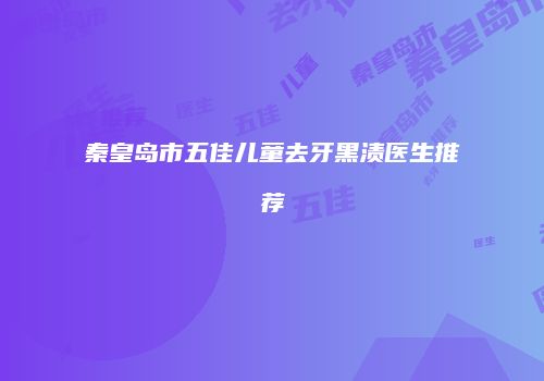 秦皇岛市五佳儿童去牙黑渍医生推荐