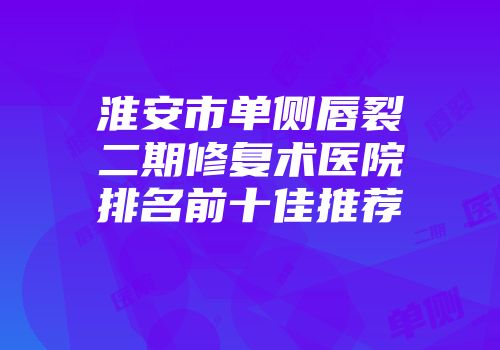 淮安市单侧唇裂二期修复术医院排名前十佳推荐