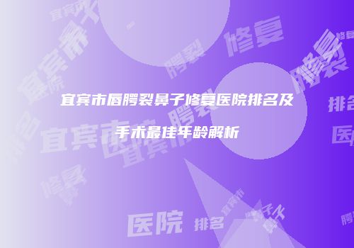 宜宾市唇腭裂鼻子修复医院排名及手术最佳年龄解析