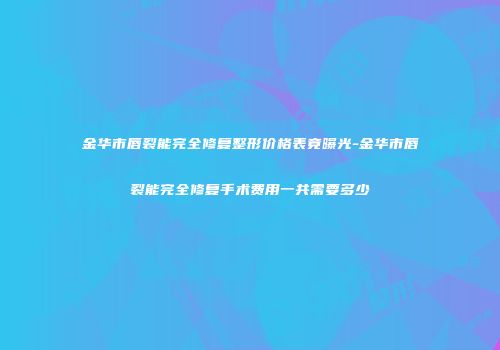 金华市唇裂能完全修复整形价格表竟曝光-金华市唇裂能完全修复手术费用一共需要多少