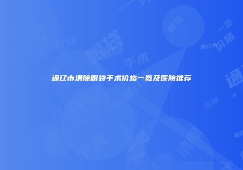 通辽市清除眼袋手术价格一览及医院推荐