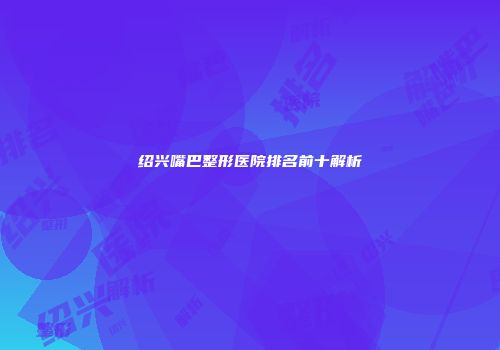 绍兴嘴巴整形医院排名前十解析