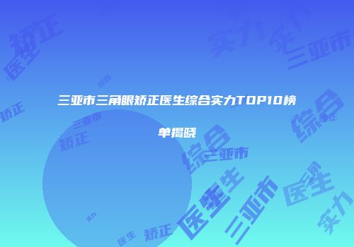 三亚市三角眼矫正医生综合实力TOP10榜单揭晓