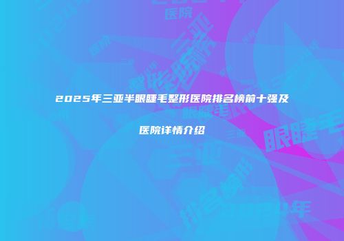 2025年三亚半眼睫毛整形医院排名榜前十强及医院详情介绍
