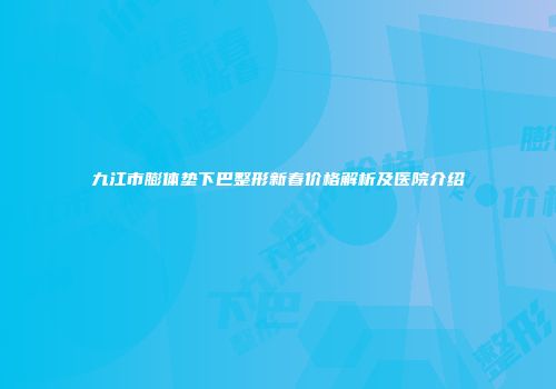 九江市膨体垫下巴整形新春价格解析及医院介绍
