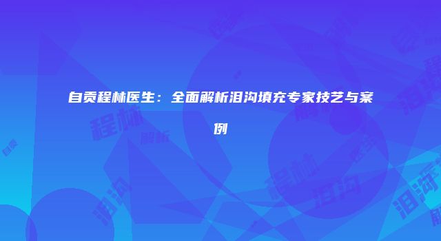 自贡程林医生：全面解析泪沟填充专家技艺与案例