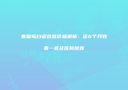 秦皇岛白瓷娃娃价格解析：近6个月收费一览及医院推荐