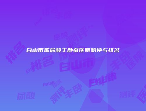 白山市玻尿酸丰卧蚕医院测评与排名