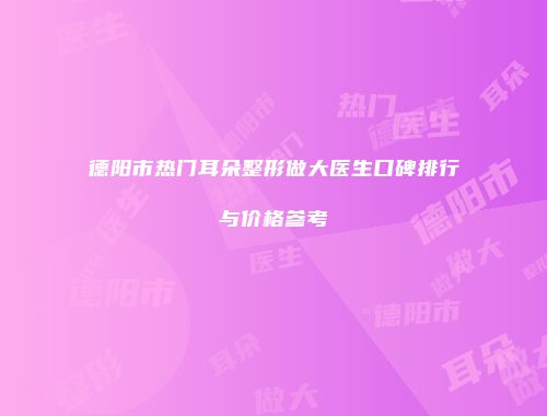 德阳市热门耳朵整形做大医生口碑排行与价格参考