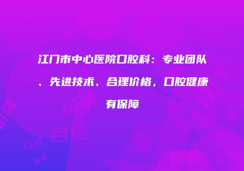 江门市中心医院口腔科：专业团队、先进技术、合理价格，口腔健康有保障