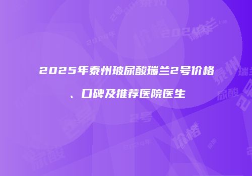 2025年泰州玻尿酸瑞兰2号价格、口碑及推荐医院医生