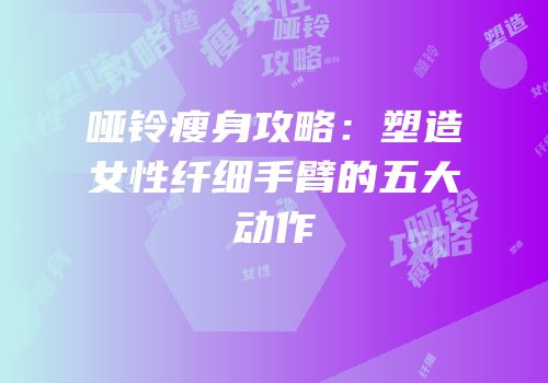 哑铃瘦身攻略：塑造女性纤细手臂的五大动作