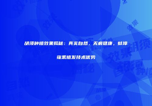 胡须种植效果揭秘：真实自然，无痕健康，蚌埠雍禾植发技术优势