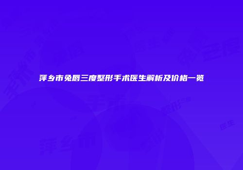 萍乡市兔唇三度整形手术医生解析及价格一览