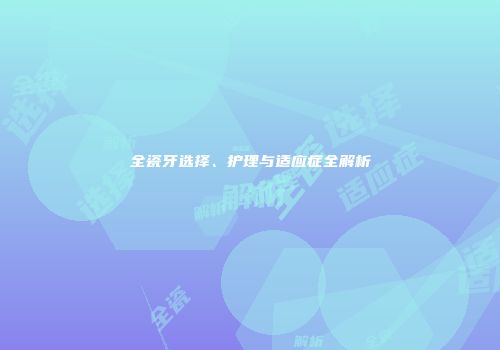 全瓷牙选择、护理与适应症全解析
