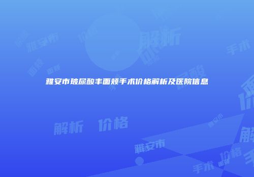 雅安市玻尿酸丰面颊手术价格解析及医院信息