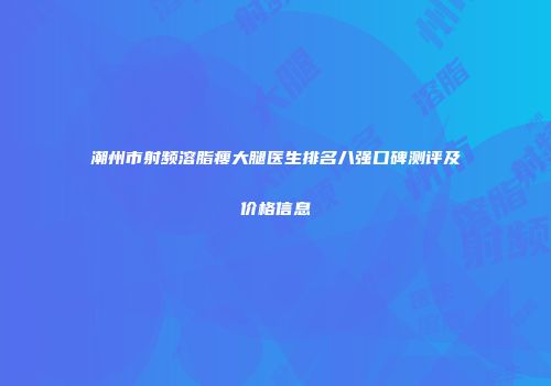 潮州市射频溶脂瘦大腿医生排名八强口碑测评及价格信息