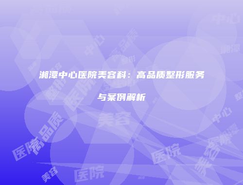 湘潭中心医院美容科：高品质整形服务与案例解析