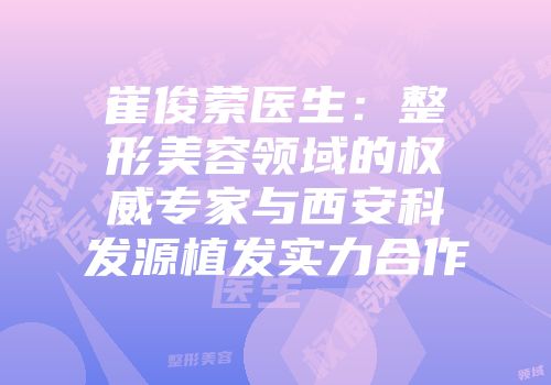 崔俊萦医生：整形美容领域的权威专家与西安科发源植发实力合作