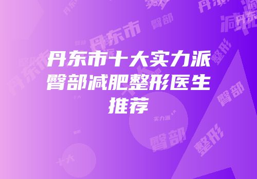 丹东市十大实力派臀部减肥整形医生推荐