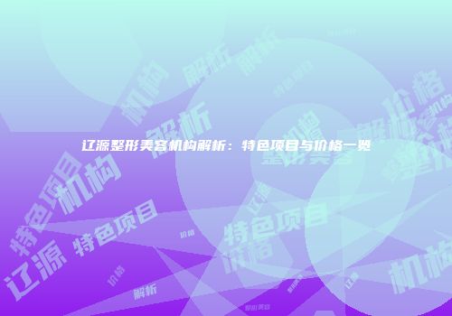 辽源整形美容机构解析：特色项目与价格一览