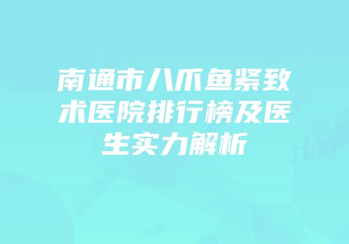 南通市八爪鱼紧致术医院排行榜及医生实力解析