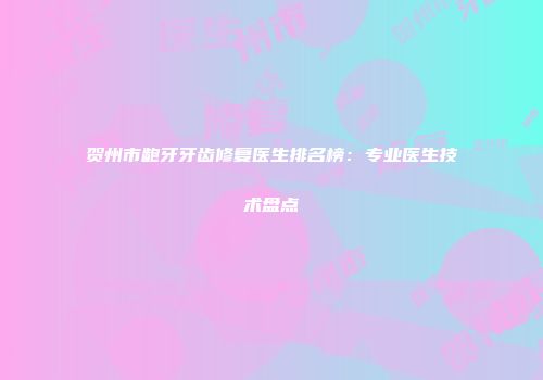 贺州市龅牙牙齿修复医生排名榜：专业医生技术盘点