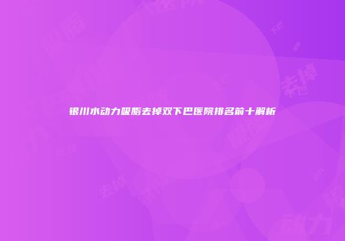 银川水动力吸脂去掉双下巴医院排名前十解析