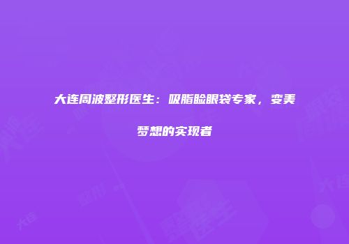 大连周波整形医生：吸脂睑眼袋专家，变美梦想的实现者