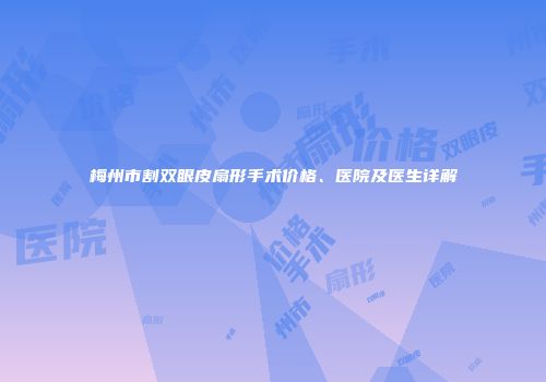 梅州市割双眼皮扇形手术价格、医院及医生详解