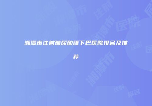 湘潭市注射玻尿酸隆下巴医院排名及推荐
