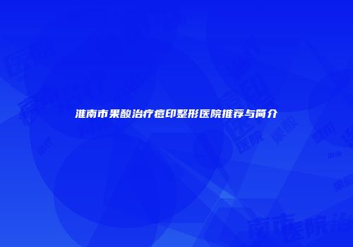 淮南市果酸治疗痘印整形医院推荐与简介