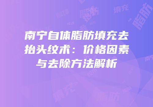 南宁自体脂肪填充去抬头纹术：价格因素与去除方法解析