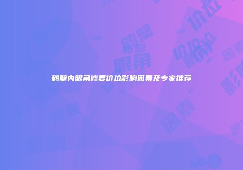 鹤壁内眼角修复价位影响因素及专家推荐