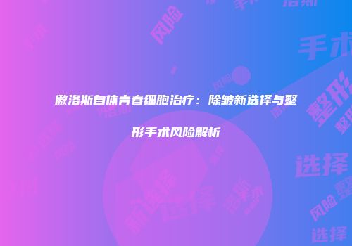傲洛斯自体青春细胞治疗：除皱新选择与整形手术风险解析