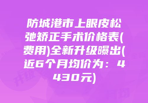 防城港市上眼皮松弛矫正手术价格表(费用)全新升级曝出(近6个月均价为：4430元)