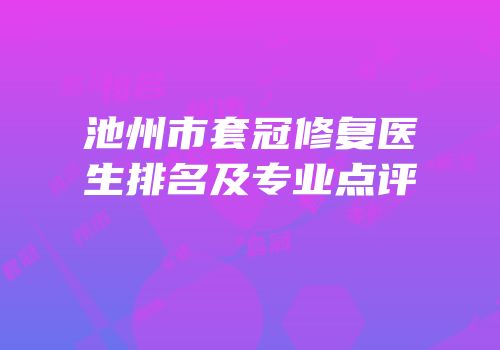 池州市套冠修复医生排名及专业点评