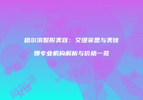 哈尔滨整形美容：艾缇菲思与美佳娜专业机构解析与价格一览