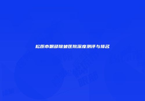 松原市眼部除皱医院深度测评与排名