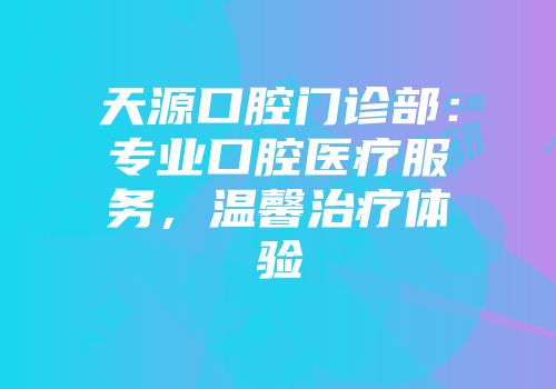 天源口腔门诊部：专业口腔医疗服务，温馨治疗体验